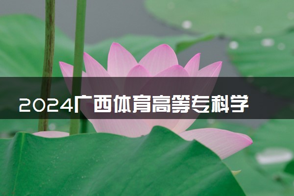2024广西体育高等专科学校招生章程 录取规则是什么