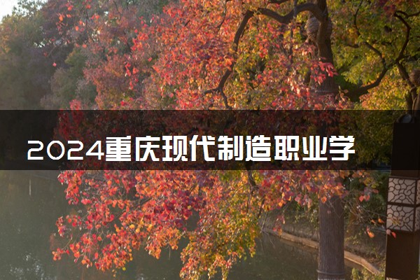 2024重庆现代制造职业学院招生章程 录取规则是什么