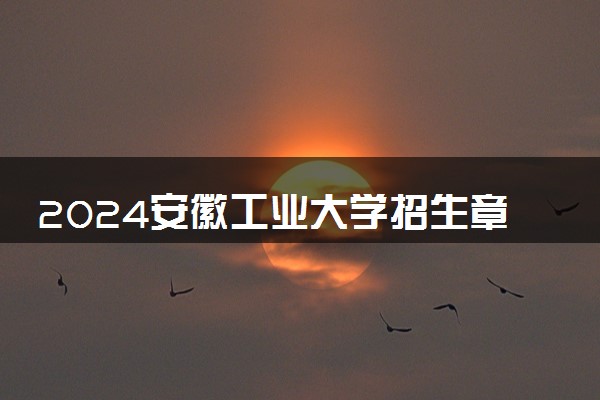 2024安徽工业大学招生章程 录取规则是什么