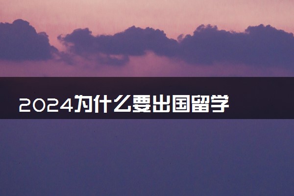 2024为什么要出国留学 目的和意义是什么