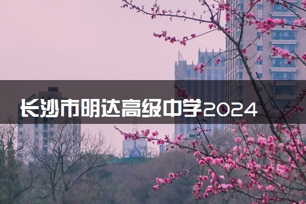 长沙市明达高级中学2024年新高一招生简章