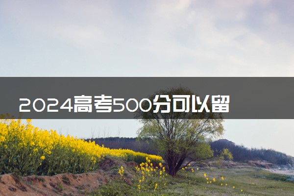 2024高考500分可以留学什么国家 读哪些大学