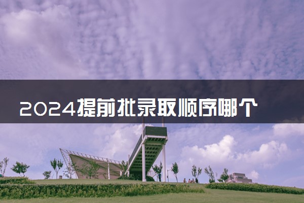 2024提前批录取顺序哪个先录取 顺序流程是怎样的