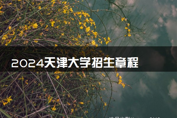 2024天津大学招生章程 录取规则是什么