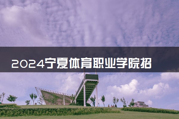 2024宁夏体育职业学院招生章程 录取规则是什么