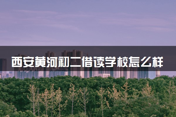 西安黄河初二借读学校怎么样
