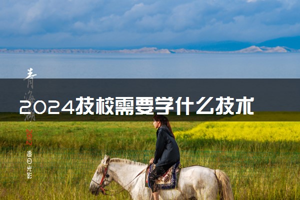 2024技校需要学什么技术 哪些技术有前景有前途