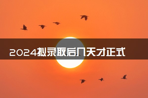 2024拟录取后几天才正式录取 大概多久