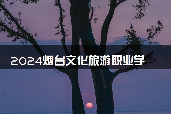2024烟台文化旅游职业学院招生章程 录取规则是什么