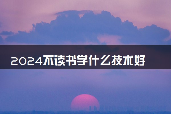 2024不读书学什么技术好 哪些技能好上手且赚得多