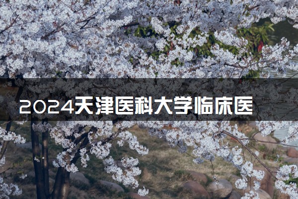 2024天津医科大学临床医学院招生章程 录取规则是什么