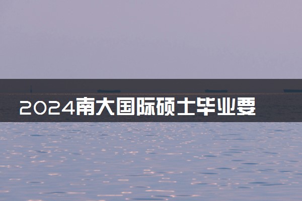 2024南大国际硕士毕业要求高吗 需要什么条件