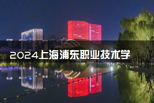 2024上海浦东职业技术学院招生章程 录取规则是什么