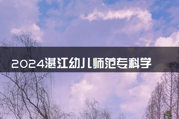 2024湛江幼儿师范专科学校招生章程 录取规则是什么