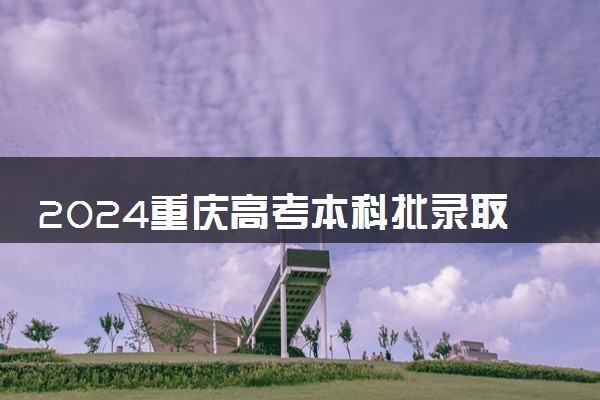 2024重庆高考本科批录取时间及顺序 几号公布录取结果