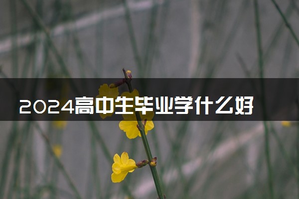 2024高中生毕业学什么好 学点什么好找工作