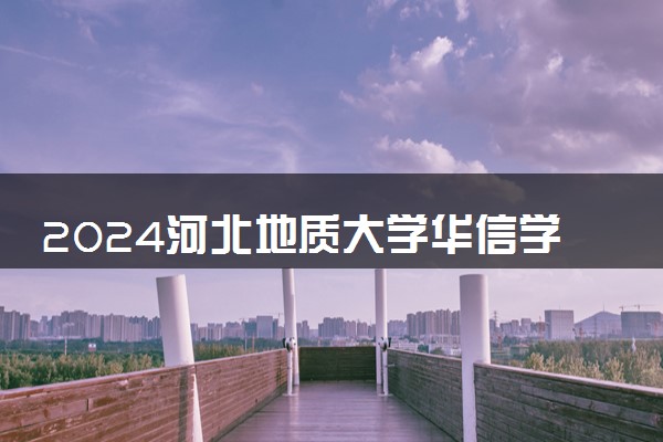 2024河北地质大学华信学院招生章程 录取规则是什么
