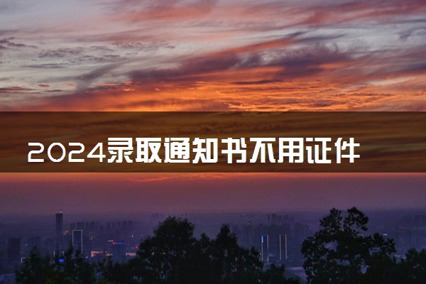 2024录取通知书不用证件可以拿吗 拿录取通知书注意事项