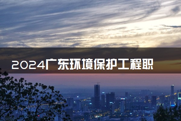 2024广东环境保护工程职业学院招生章程 录取规则是什么