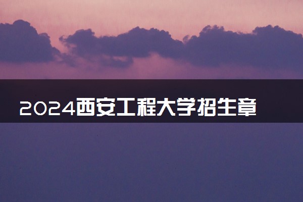 2024西安工程大学招生章程 录取规则是什么