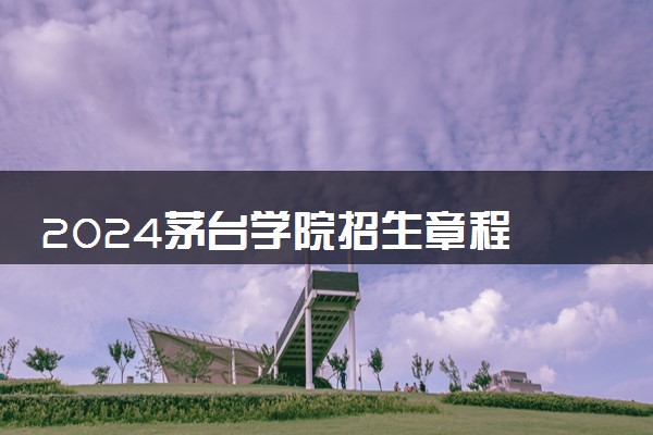 2024茅台学院招生章程 录取规则是什么