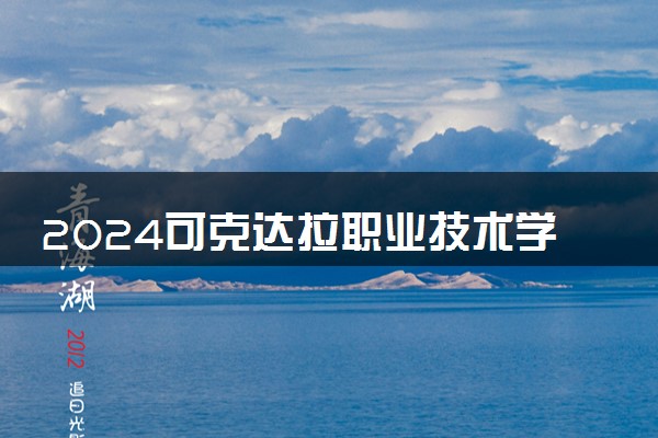 2024可克达拉职业技术学院招生章程 录取规则是什么