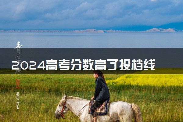 2024高考分数高了投档线8分稳不稳 如何填报志愿