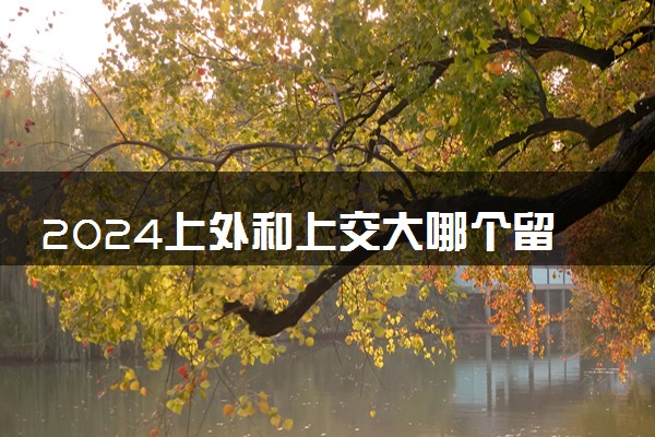 2024上外和上交大哪个留学预科好 该怎么选择