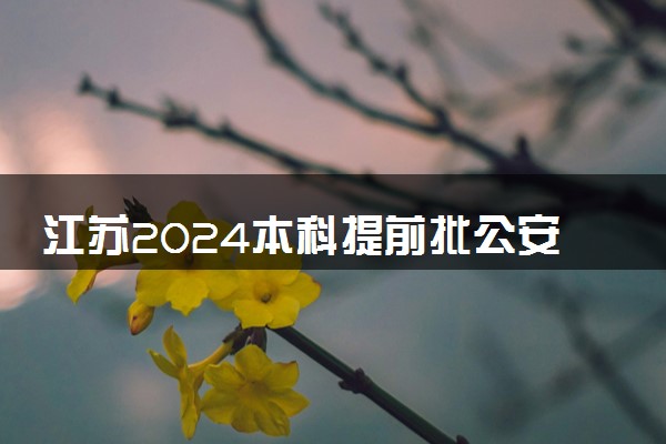 江苏2024本科提前批公安政法平行志愿投档线公布