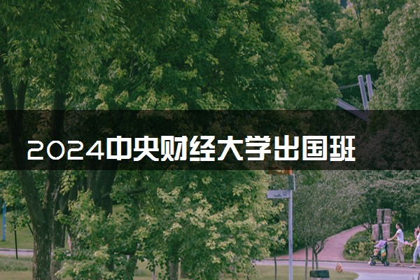 2024中央财经大学出国班怎么样 学费多少钱一年