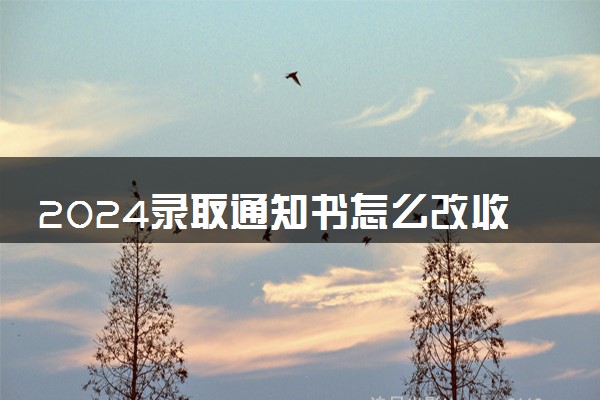 2024录取通知书怎么改收货地址 可以更改吗