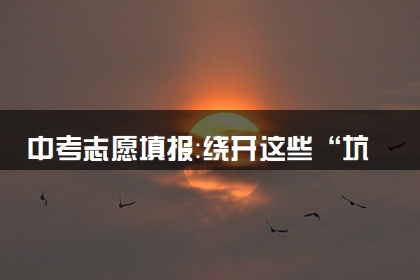 中考志愿填报：绕开这些“坑”，拥抱好未来