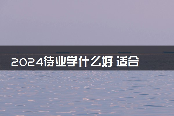 2024待业学什么好 适合学哪些技术