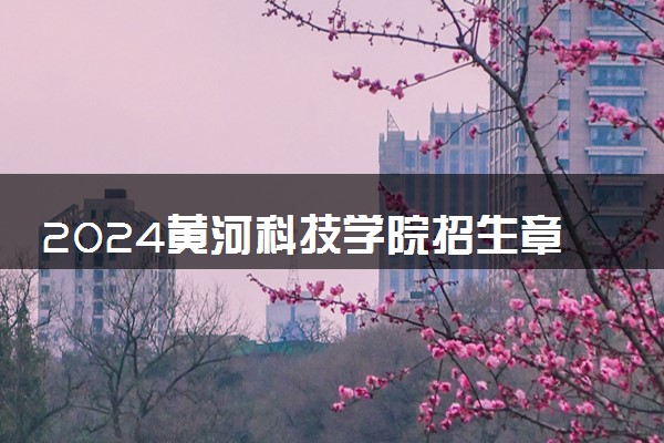 2024黄河科技学院招生章程 录取规则是什么