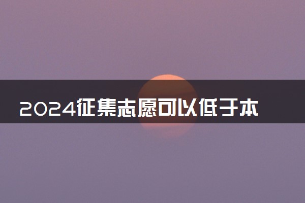 2024征集志愿可以低于本科线吗 会降分录取吗