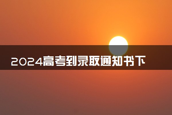 2024高考到录取通知书下来要多久 多长时间能拿到手