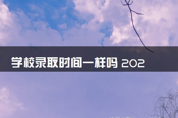 学校录取时间一样吗 2024录取结果怎么查询