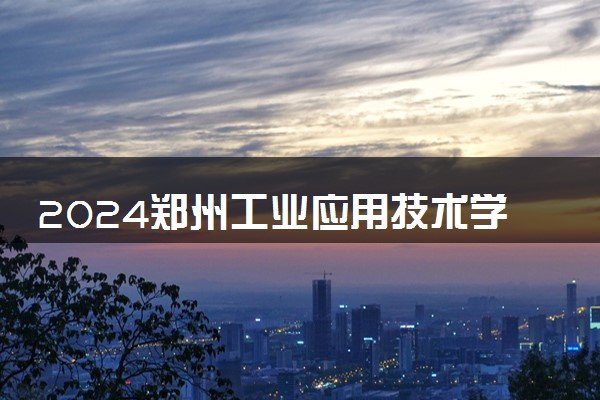2024郑州工业应用技术学院招生章程 录取规则是什么