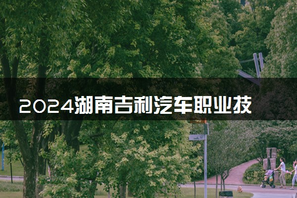 2024湖南吉利汽车职业技术学院招生章程 录取规则是什么