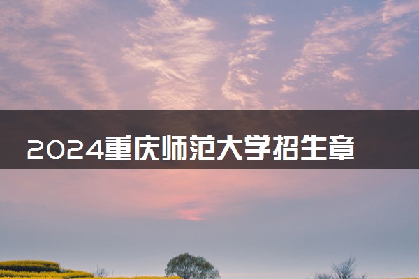 2024重庆师范大学招生章程 录取规则是什么