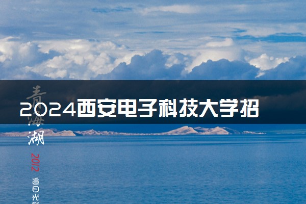 2024西安电子科技大学招生章程 录取规则是什么