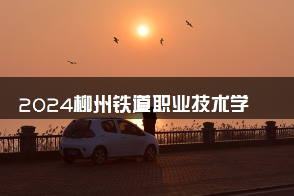 2024柳州铁道职业技术学院招生章程 录取规则是什么