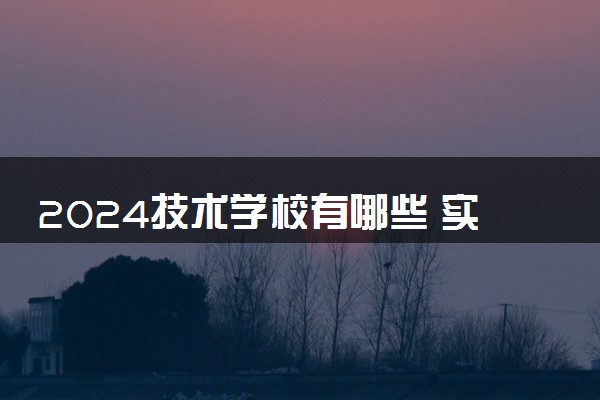 2024技术学校有哪些 实力强的院校是哪所