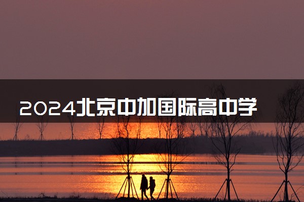2024北京中加国际高中学费多少 升学率高吗