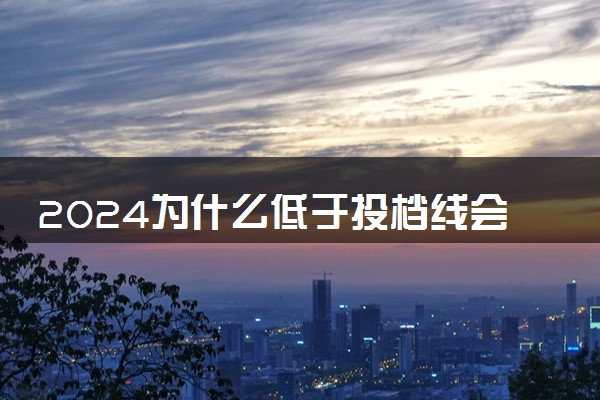2024为什么低于投档线会被录取 原因有哪些