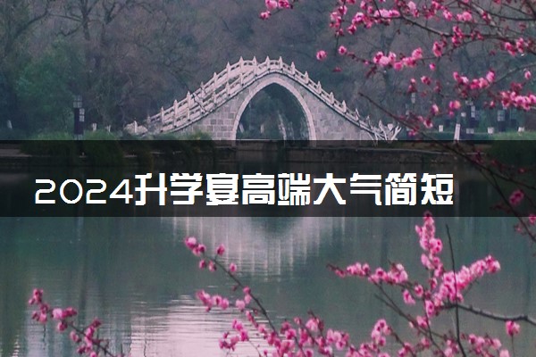 2024升学宴高端大气简短致辞 大气有文采简短台词