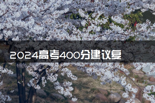 2024高考400分建议复读吗 要不要选择复读