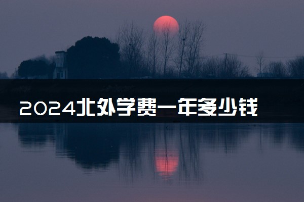 2024北外学费一年多少钱 怎么缴纳