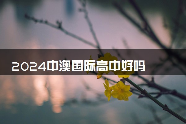 2024中澳国际高中好吗 值得读吗