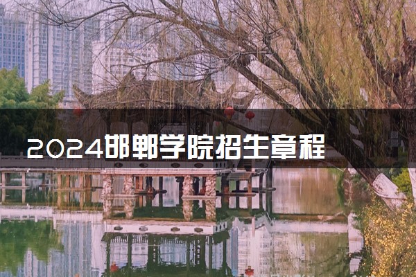 2024邯郸学院招生章程 录取规则是什么